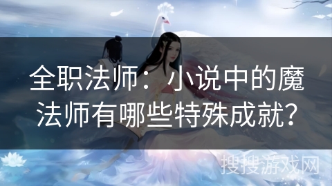 全职法师：小说中的魔法师有哪些特殊成就？