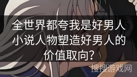全世界都夸我是好男人小说人物塑造好男人的价值取向？