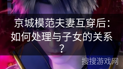 京城模范夫妻互穿后：如何处理与子女的关系？