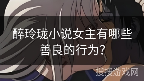 醉玲珑小说女主有哪些善良的行为？