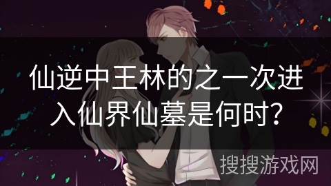 仙逆中王林的之一次进入仙界仙墓是何时？