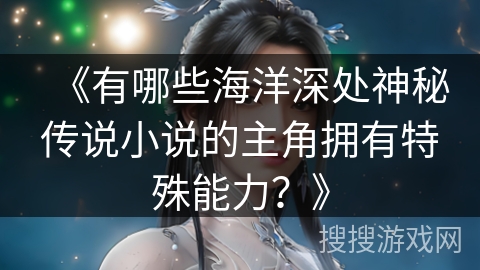 《有哪些海洋深处神秘传说小说的主角拥有特殊能力？》