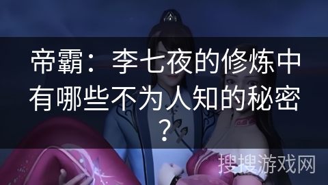 帝霸：李七夜的修炼中有哪些不为人知的秘密？