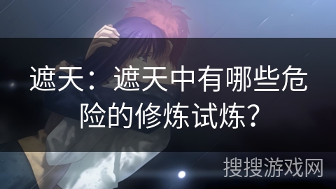 遮天：遮天中有哪些危险的修炼试炼？