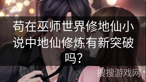 苟在巫师世界修地仙小说中地仙修炼有新突破吗？