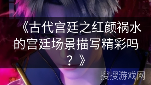 《古代宫廷之红颜祸水的宫廷场景描写精彩吗？》