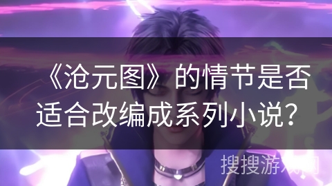 《沧元图》的情节是否适合改编成系列小说？