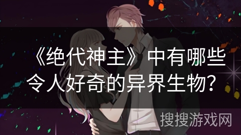 《绝代神主》中有哪些令人好奇的异界生物？
