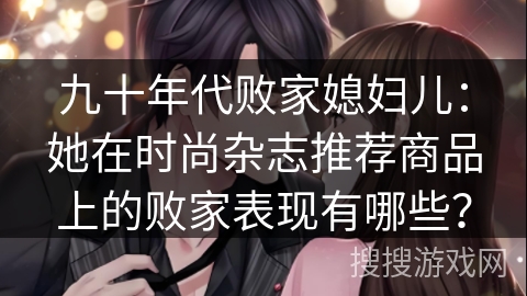 九十年代败家媳妇儿：她在时尚杂志推荐商品上的败家表现有哪些？