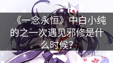 《一念永恒》中白小纯的之一次遇见邪修是什么时候？