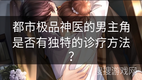 都市极品神医的男主角是否有独特的诊疗方法？