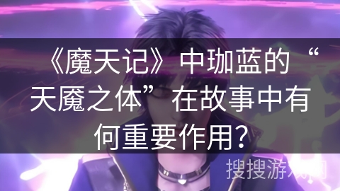 《魔天记》中珈蓝的“天魇之体”在故事中有何重要作用？