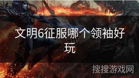 文明6征服哪个领袖好玩