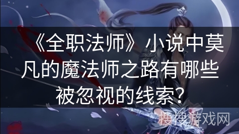 《全职法师》小说中莫凡的魔法师之路有哪些被忽视的线索？