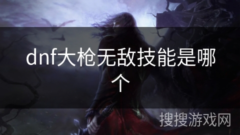 dnf大枪无敌技能是哪个