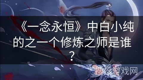 《一念永恒》中白小纯的之一个修炼之师是谁？