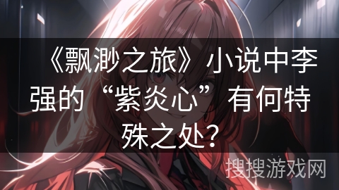 《飘渺之旅》小说中李强的“紫炎心”有何特殊之处？