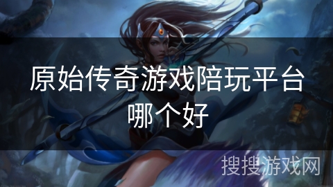 原始传奇游戏陪玩平台哪个好