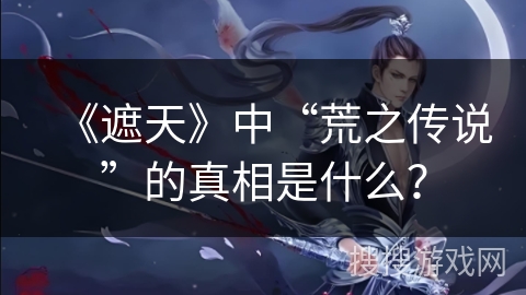 《遮天》中“荒之传说”的真相是什么？