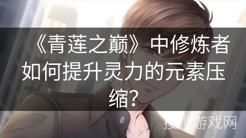 《青莲之巅》中修炼者如何提升灵力的元素压缩？