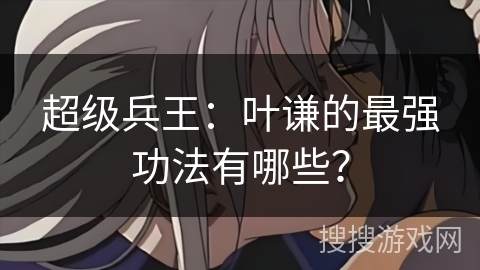 超级兵王：叶谦的最强功法有哪些？