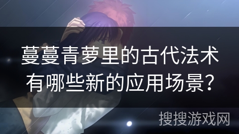 蔓蔓青萝里的古代法术有哪些新的应用场景？