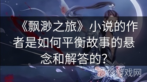 《飘渺之旅》小说的作者是如何平衡故事的悬念和解答的？