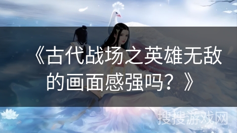 《古代战场之英雄无敌的画面感强吗？》