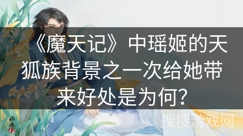 《魔天记》中瑶姬的天狐族背景之一次给她带来好处是为何？