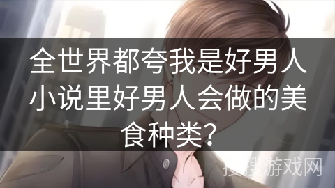 全世界都夸我是好男人小说里好男人会做的美食种类？