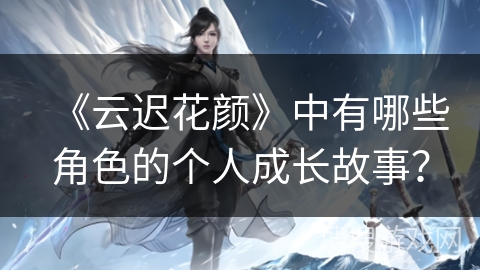 《云迟花颜》中有哪些角色的个人成长故事？