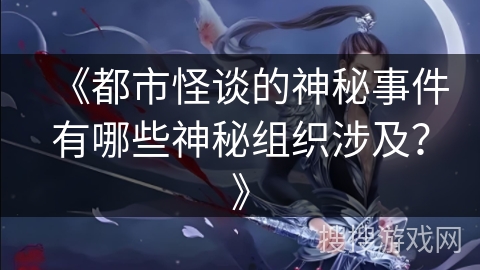 《都市怪谈的神秘事件有哪些神秘组织涉及？》