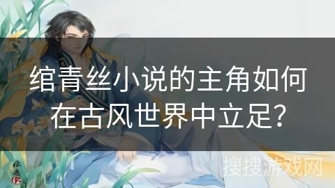 绾青丝小说的主角如何在古风世界中立足？