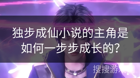 独步成仙小说的主角是如何一步步成长的？