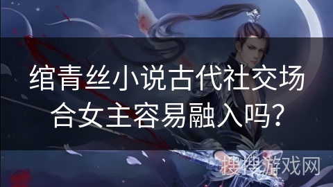 绾青丝小说古代社交场合女主容易融入吗？