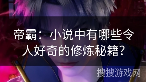 帝霸：小说中有哪些令人好奇的修炼秘籍？