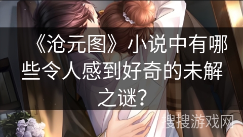 《沧元图》小说中有哪些令人感到好奇的未解之谜？