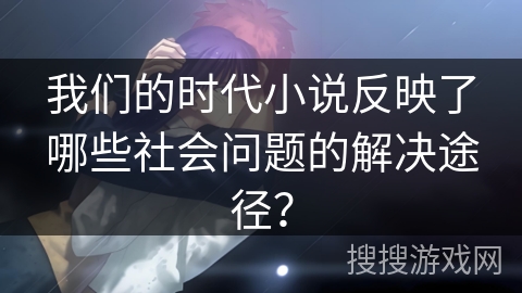 我们的时代小说反映了哪些社会问题的解决途径？