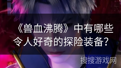 《兽血沸腾》中有哪些令人好奇的探险装备？