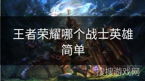 王者荣耀哪个战士英雄简单