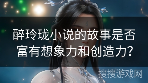 醉玲珑小说的故事是否富有想象力和创造力？