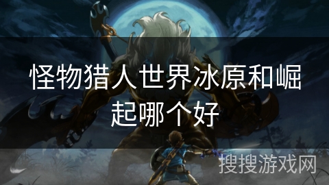 怪物猎人世界冰原和崛起哪个好