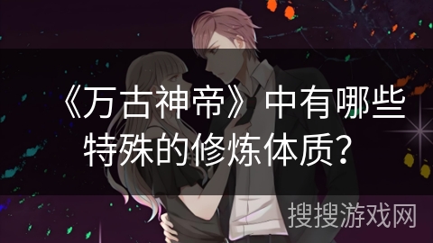 《万古神帝》中有哪些特殊的修炼体质？