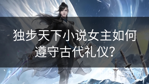 独步天下小说女主如何遵守古代礼仪？