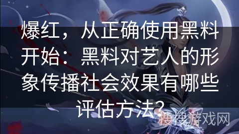 爆红，从正确使用黑料开始：黑料对艺人的形象传播社会效果有哪些评估方法？