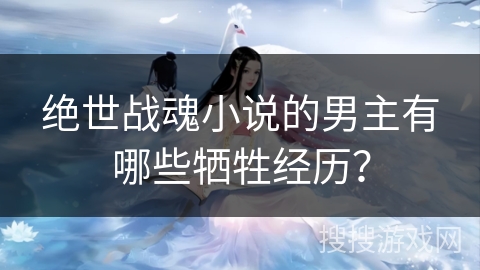 绝世战魂小说的男主有哪些牺牲经历？