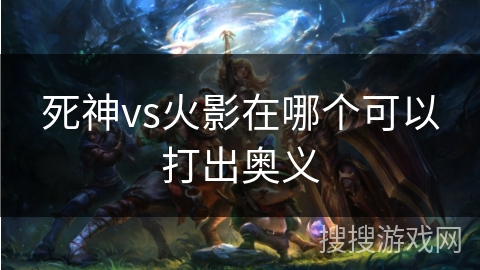 死神vs火影在哪个可以打出奥义
