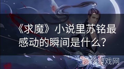 《求魔》小说里苏铭最感动的瞬间是什么？