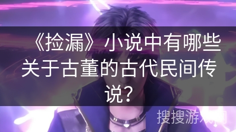 《捡漏》小说中有哪些关于古董的古代民间传说？