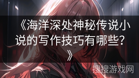 《海洋深处神秘传说小说的写作技巧有哪些？》